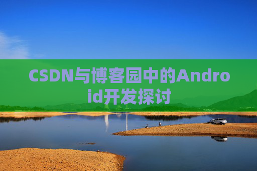 CSDN与博客园中的Android开发探讨