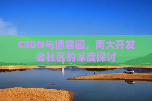 CSDN与博客园，两大开发者社区的深度探讨